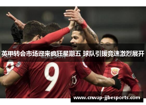 英甲转会市场迎来疯狂星期五 球队引援竞速激烈展开