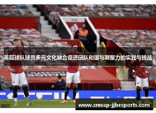 英超球队球员多元文化融合促进团队和谐与凝聚力的实践与挑战