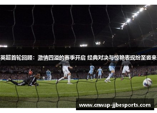 英超首轮回顾：激情四溢的赛季开启 经典对决与惊艳表现纷至沓来