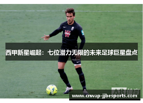 西甲新星崛起：七位潜力无限的未来足球巨星盘点