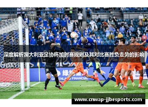 深度解析澳大利亚足协杯加时赛规则及其对比赛胜负走势的影响
