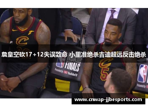 詹皇空砍17+12失误致命 小里准绝杀吉迪超远反击绝杀