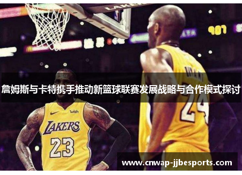 詹姆斯与卡特携手推动新篮球联赛发展战略与合作模式探讨