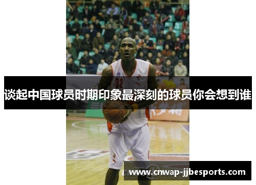 谈起中国球员时期印象最深刻的球员你会想到谁 谈起中国球员时期印象最深刻的球员你会想到谁