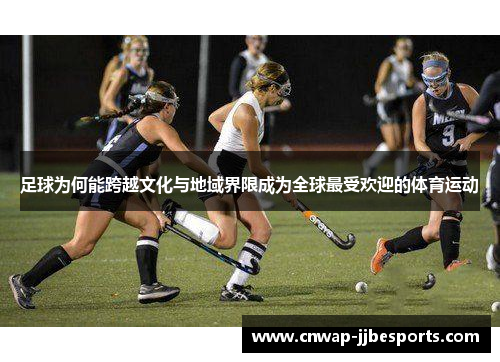 足球为何能跨越文化与地域界限成为全球最受欢迎的体育运动