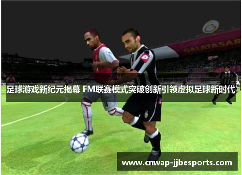 足球游戏新纪元揭幕 FM联赛模式突破创新引领虚拟足球新时代