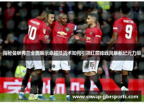 揭秘曼联弗兰全面展示卓越技战术如何引领红魔锋线风暴新纪元力量