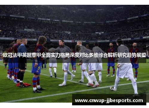 欧冠法甲英超意甲全面实力格局深度对比多维综合解析研究趋势展望