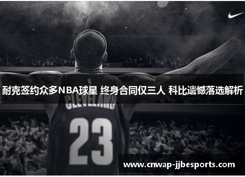 耐克签约众多NBA球星 终身合同仅三人 科比遗憾落选解析 耐克签约众多NBA球星 终身合同仅三人 科比遗憾落选解析