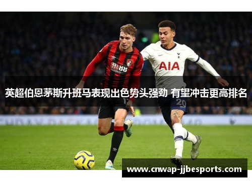 英超伯恩茅斯升班马表现出色势头强劲 有望冲击更高排名 英超伯恩茅斯升班马表现出色势头强劲 有望冲击更高排名