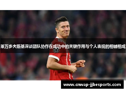 莱万多夫斯基深谈团队协作在成功中的关键作用与个人表现的相辅相成 莱万多夫斯基深谈团队协作在成功中的关键作用与个人表现的相辅相成