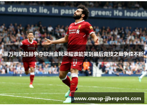 莱万与萨拉赫争夺欧洲金靴荣耀谁能笑到最后竞技之巅争锋不断 莱万与萨拉赫争夺欧洲金靴荣耀谁能笑到最后竞技之巅争锋不断