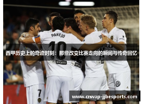 西甲历史上的奇迹时刻：那些改变比赛走向的瞬间与传奇回忆