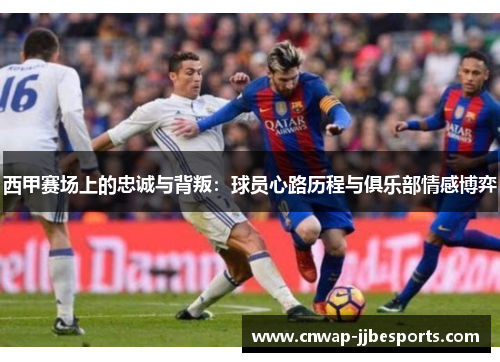 西甲赛场上的忠诚与背叛：球员心路历程与俱乐部情感博弈