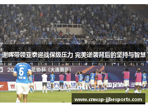 谢晖带领亚泰迎战保级压力 完美逆袭背后的坚持与智慧