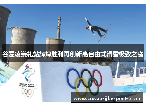 谷爱凌崇礼站辉煌胜利再创新高自由式滑雪极致之巅
