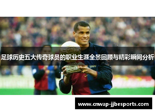 足球历史五大传奇球员的职业生涯全景回顾与精彩瞬间分析 足球历史五大传奇球员的职业生涯全景回顾与精彩瞬间分析