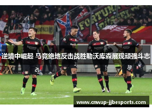 逆境中崛起 马竞绝地反击战胜勒沃库森展现顽强斗志