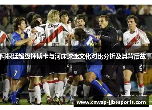 阿根廷超级杯博卡与河床球迷文化对比分析及其背后故事 阿根廷超级杯博卡与河床球迷文化对比分析及其背后故事