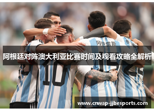 阿根廷对阵澳大利亚比赛时间及观看攻略全解析 阿根廷对阵澳大利亚比赛时间及观看攻略全解析