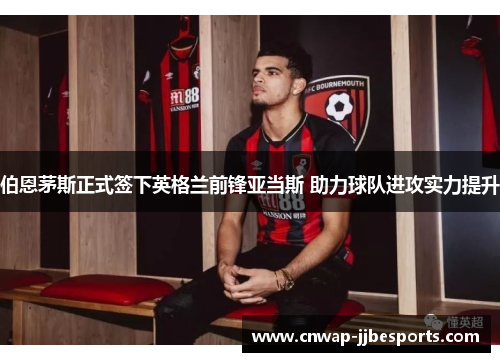 伯恩茅斯正式签下英格兰前锋亚当斯 助力球队进攻实力提升 伯恩茅斯正式签下英格兰前锋亚当斯 助力球队进攻实力提升