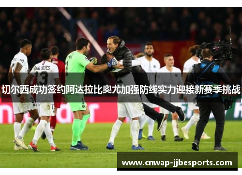 切尔西成功签约阿达拉比奥尤加强防线实力迎接新赛季挑战 切尔西成功签约阿达拉比奥尤加强防线实力迎接新赛季挑战