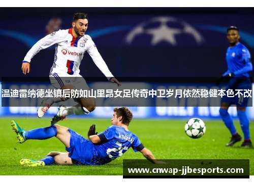 温迪雷纳德坐镇后防如山里昂女足传奇中卫岁月依然稳健本色不改 温迪雷纳德坐镇后防如山里昂女足传奇中卫岁月依然稳健本色不改
