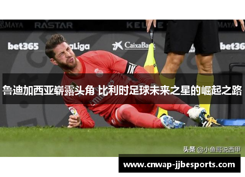鲁迪加西亚崭露头角 比利时足球未来之星的崛起之路
