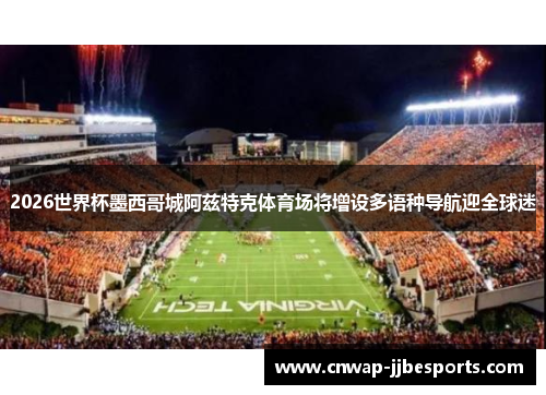 2026世界杯墨西哥城阿兹特克体育场将增设多语种导航迎全球迷