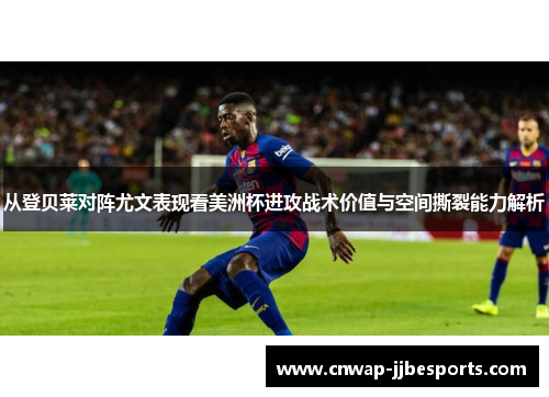 从登贝莱对阵尤文表现看美洲杯进攻战术价值与空间撕裂能力解析