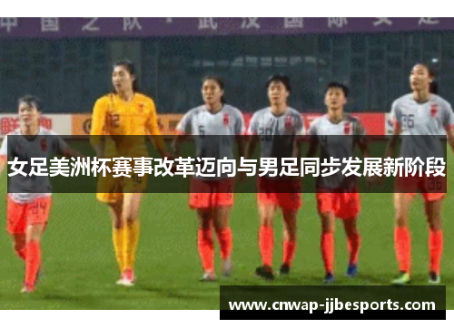 女足美洲杯赛事改革迈向与男足同步发展新阶段