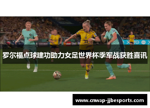 罗尔福点球建功助力女足世界杯季军战获胜喜讯 罗尔福点球建功助力女足世界杯季军战获胜喜讯