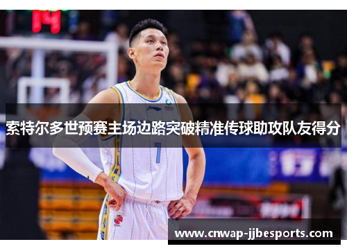 索特尔多世预赛主场边路突破精准传球助攻队友得分 索特尔多世预赛主场边路突破精准传球助攻队友得分