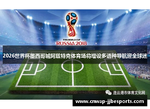 2026世界杯墨西哥城阿兹特克体育场将增设多语种导航迎全球迷