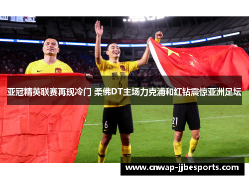亚冠精英联赛再现冷门 柔佛DT主场力克浦和红钻震惊亚洲足坛 亚冠精英联赛再现冷门 柔佛DT主场力克浦和红钻震惊亚洲足坛