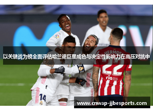 以关键战为镜全面评估哈兰德巨星成色与决定性影响力在高压对抗中 以关键战为镜全面评估哈兰德巨星成色与决定性影响力在高压对抗中