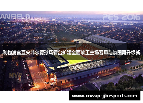 利物浦官宣安菲尔德球场看台扩建全面竣工主场容量与氛围再升级新 利物浦官宣安菲尔德球场看台扩建全面竣工主场容量与氛围再升级新