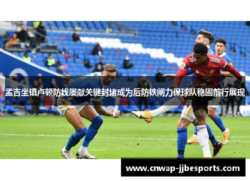 孟吉坐镇卢顿防线屡献关键封堵成为后防铁闸力保球队稳固前行展现