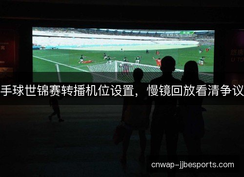 手球世锦赛转播机位设置,慢镜回放看清争议 手球世锦赛转播机位设置,慢镜回放看清争议
