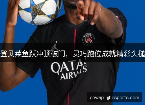 登贝莱鱼跃冲顶破门，灵巧跑位成就精彩头槌