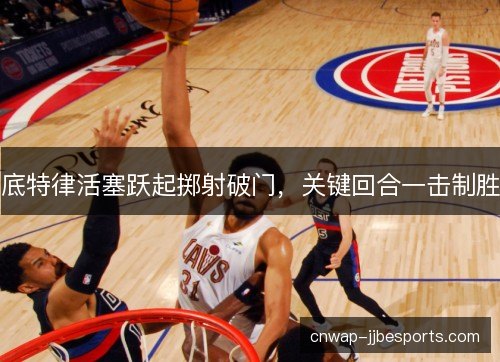 底特律活塞跃起掷射破门，关键回合一击制胜